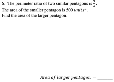 6. The perimeter ratio of two similar pentagons is .
The area of the smaller pentagon is 500 units?.
Find the area of the larger pentagon.
Area of larger pentagon
