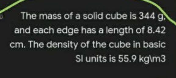 The mass of a solid cube is 344 g.
and each edge has a length of 8.42
cm. The density of the cube in basic
Sl units is 55.9 kg\m3
