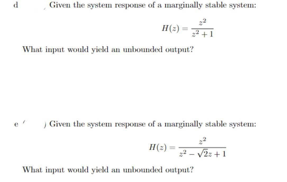 d
Given the system response of a marginally stable system:
22
Н() —
22 +1
What input would yield an unbounded output?
e'
) Given the system response of a marginally stable system:
22
H(2) =
2² – V2z + 1
What input would yield an unbounded output?
