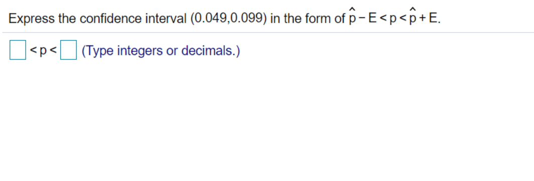 Express the confidence interval (0.049,0.099) in the form of p-E<p<p+E.
<p< (Type integers or decimals.)
