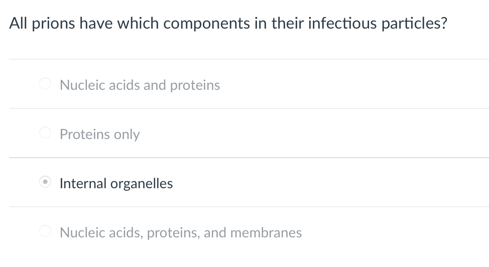 All prions have which components in their infectious particles?
Nucleic acids and proteins
Proteins only
Internal organelles
Nucleic acids, proteins, and membranes
