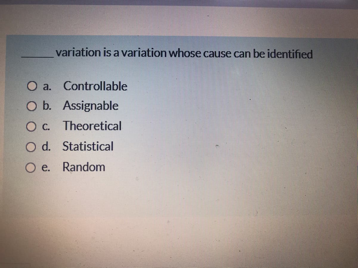 variation is a variation whose cause can be identified
O a. Controllable
O b. Assignable
C.
Theoretical
O d. Statistical
O e. Random
