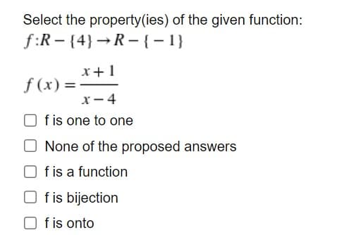 Select the property(ies) of the given function:
f:R – {4}→R – {-1}
x+1
f (x) =
x- 4
f is one to one
None of the proposed answers
f is a function
O fis bijection
f is onto
