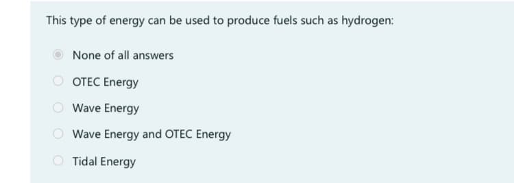 This type of energy can be used to produce fuels such as hydrogen:
None of all answers
OTEC Energy
Wave Energy
Wave Energy and OTEC Energy
Tidal Energy