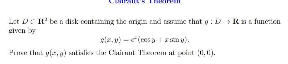 aut's Theorem
Let DC R? be a disk containing the origin and assume that g : D → R is a function
given by
g(x, y) = e" (cos y + x sin y).
Prove that g(x, y) satisfies the Clairaut Theorem at point (0, 0).
