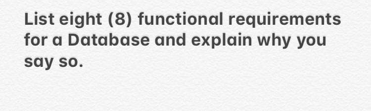 List eight (8) functional requirements
for a Database and explain why you
say so.

