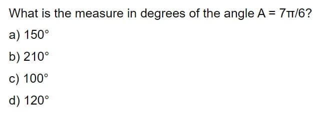 What is the measure in degrees of the angle A = 7TT/6?
a) 150°
b) 210°
c) 100°
d) 120°
