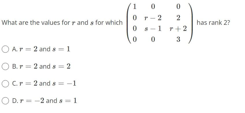 1
69-
O r- 2
2
What are the values for r and s for which
has rank 2?
s - 1 r+ 2
|
O A. r = 2 and s = 1
O B. r = 2 and s = 2
O C. r = 2 and s = -1
O D. r = -2 and s = 1

