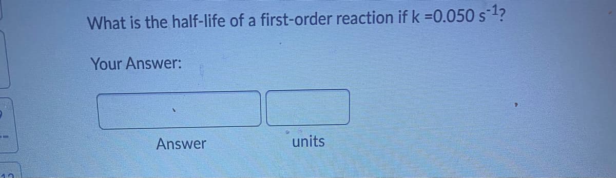 17
1.2
What is the half-life of a first-order reaction if k =0.050 s¨¹?
Your Answer:
Answer
units