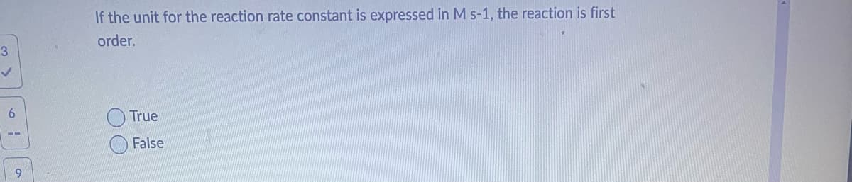 3
✓
--
9
If the unit for the reaction rate constant is expressed in M s-1, the reaction is first
order.
OO
True
False