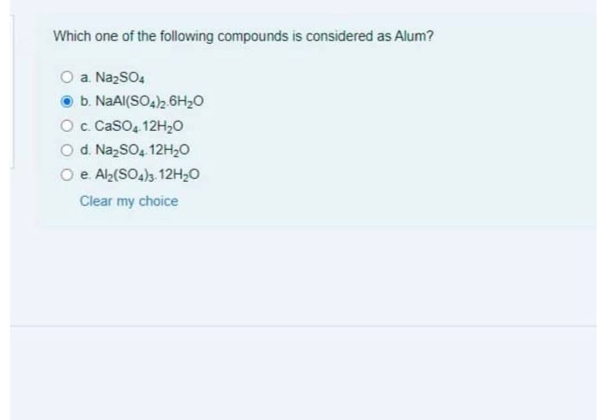 Which one of the following compounds is considered as Alum?
O a. NazSO4
b. NaAl(SO4)2.6H20
Oc CasO, 12H20
O d. NazSO, 12H20
O e. Al2(SO4)3. 12H20
Clear my choice
