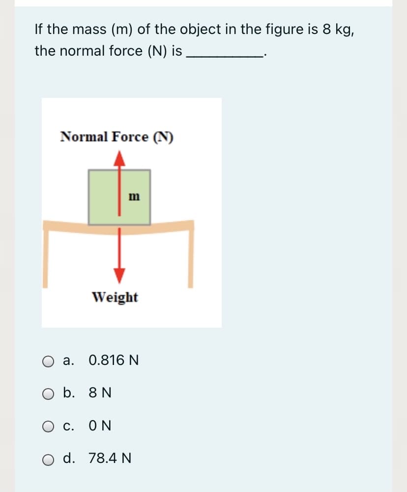 If the mass (m) of the object in the figure is 8 kg,
the normal force (N) is
Normal Force (N)
m
Weight
a. 0.816 N
b. 8 N
ON
d. 78.4 N
