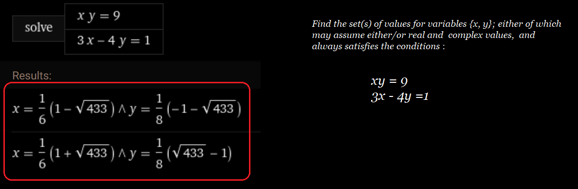 ху‑9
Find the set(s) of values for variables {x, y}; either of which
may assume either/or real and complex values, and
always satisfies the conditions :
solve
3х-4 у—1
Results:
ху — 9
1
Зх - 4у 31
1
(-1- V 433
8
X = - (1- V 433 ) Ay =
6
1
x = - (1+ V 433 ) Ay:
6
1
(V 433 - 1)
8
