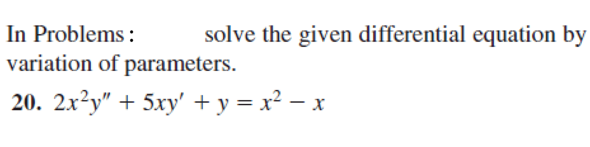 In Problems :
variation of parameters.
solve the given differential equation by
20. 2x²y" + 5xy' + y = x² – x

