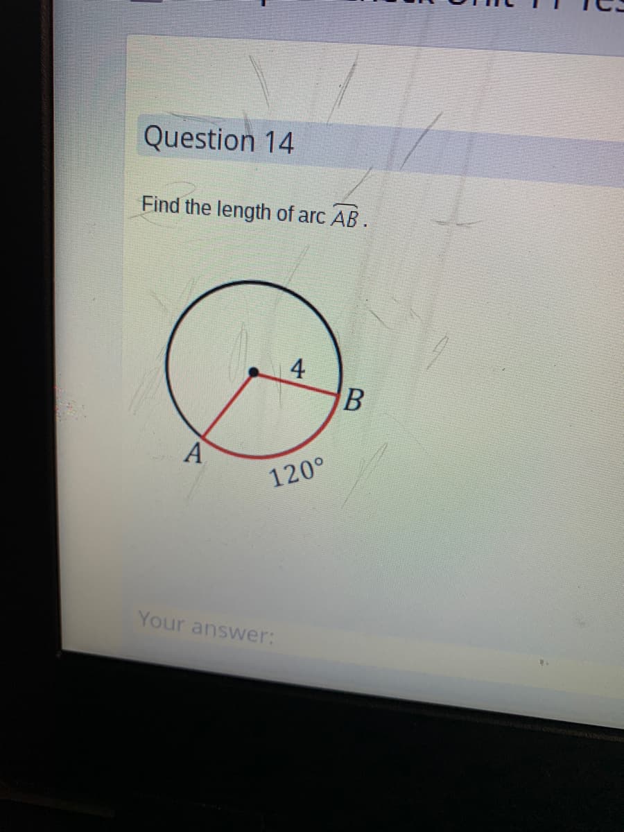 Question 14
Find the length of arc AB.
A
4
120°
Your answer:
B