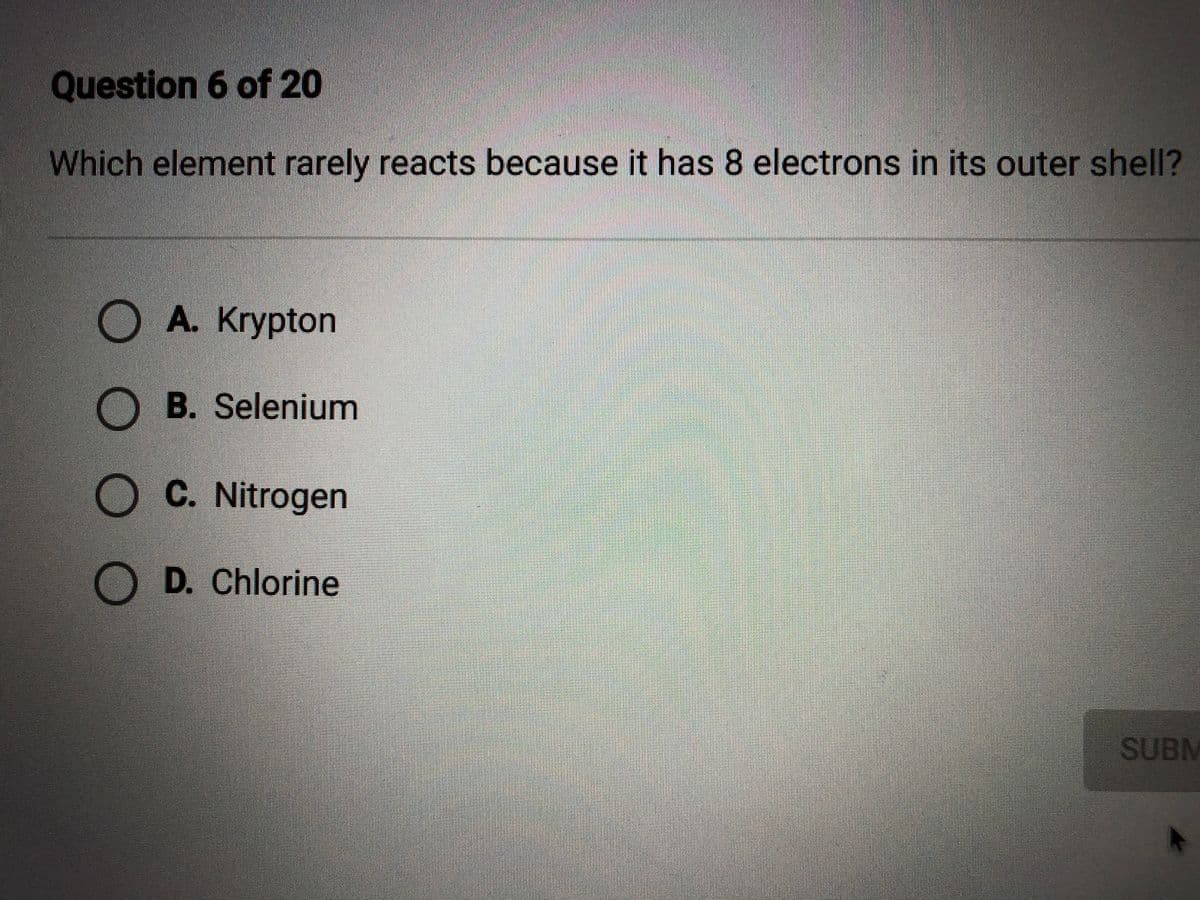 Question 6 of 20
Which element rarely reacts because it has 8 electrons in its outer shell?
OA. Krypton
O B. Selenium
O C. Nitrogen
O D. Chlorine
SUBM
