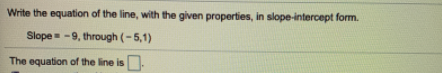 Write the equation of the line, with the given properties, in slope-intercept form.
Slope -9, through (-5,1)
The equation of the line is.

