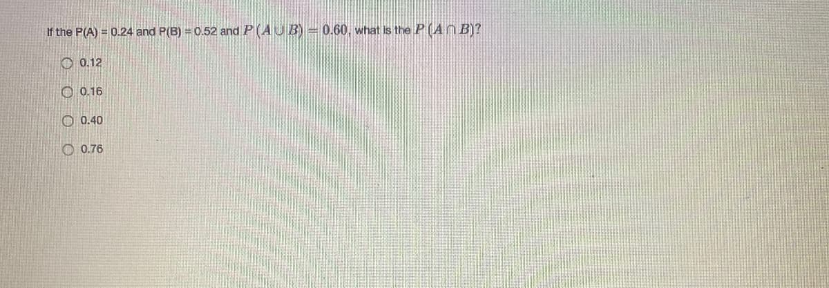 If the P(A) = 0.24 and P(B) = 0.52 and P (AUB) 0.60, what is the P (AN B)?
O 0.12
O 0.16
O 0.40
O 0.76
