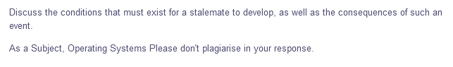 Discuss the conditions that must exist for a stalemate to develop, as well as the consequences of such an
event.
As a Subject, Operating Systems Please don't plagiarise in your response.
