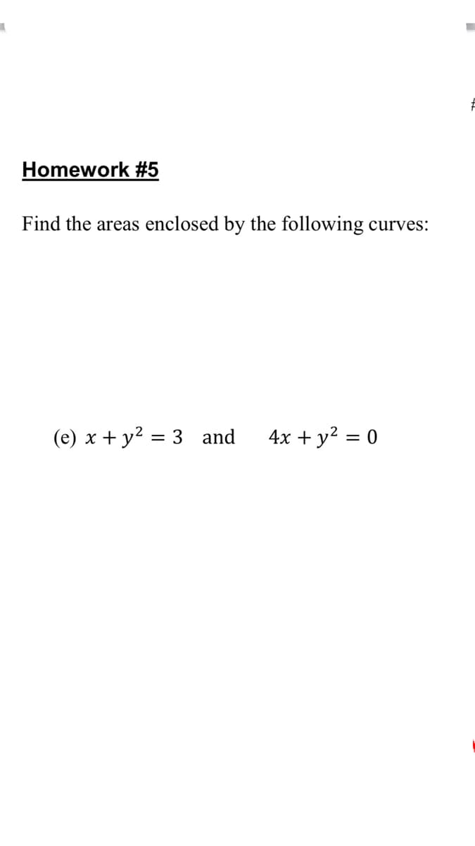 Homework #5
Find the areas enclosed by the following curves:
(e) x + y? = 3 and
4x + y² = 0
