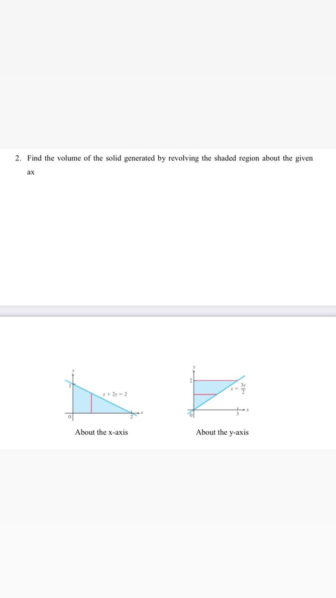 2. Find the volume of the solid generated by revolving the shaded region about the given
ах
x+ 2y -2
About the x-axis
About the y-axis
