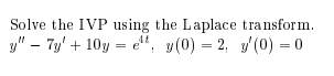 Solve the IVP using the Laplace transform.
y" – 7y' + 10y = e", y(0) = 2, y'(0) = 0
