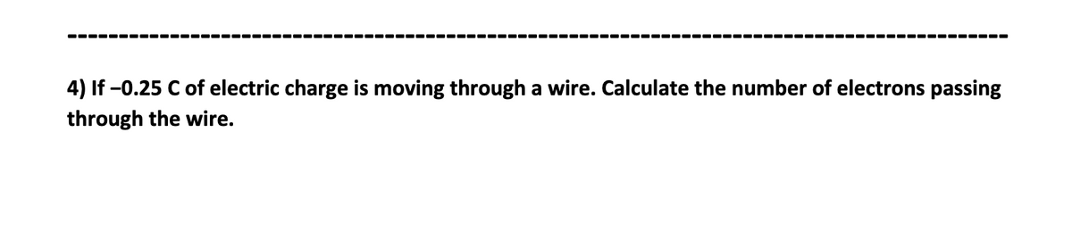 4) If -0.25 C of electric charge is moving through a wire. Calculate the number of electrons passing
through the wire.

