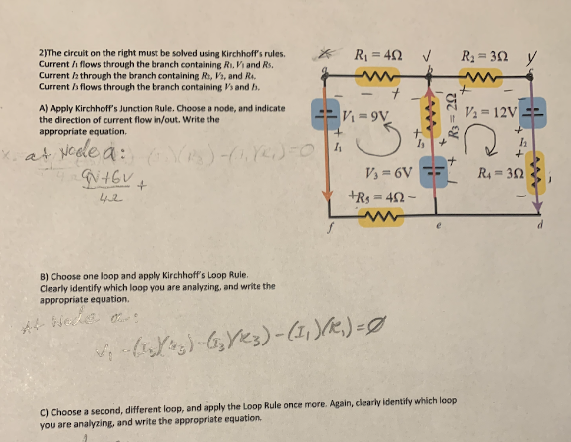 2)The circuit on the right must be solved using Kirchhoff's rules.
Current /i flows through the branch containing.
Current /2 through the branch containing R2, V2, and R4,
Current /s flows through the branch containing
R1 = 42 v
R2 = 30
Vi and Rs.
and h.
A) Apply Kirchhoff's Junction Rule, Choose a node, and indicate
the direction of current flow in/out. Write the
appropriate equation.
ニニV=9V
V2 = 12V ==
X. at Neede a:
V3 = 6V
ナ
R4= 32
to
42
+Rs = 42-
B) Choose one loop and apply Kirchhoff's Loop Rule.
Clearly identify which loop you are analyzing, and write the
appropriate equation.
C) Choose a second, different loop, and apply the Loop Rule once more. Again, clearly identify which loop
you are analyzing, and write the appropriate equation,
R3= 20
