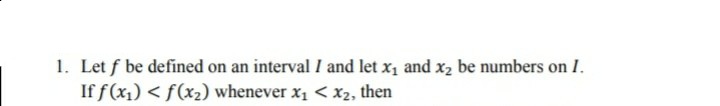 1. Let f be defined on an interval I and let x, and x2 be numbers on I.
If f(x1) < f(x2) whenever x1 < x2, then
