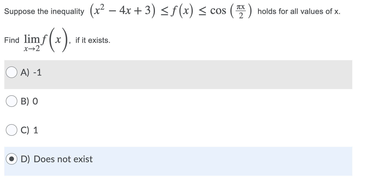 Suppose the inequality (x² – 4x + 3) < f (x) < cos
(
TX
*) holds for all values of x.
2
Find lim f( x
x→2
if it exists.
A) -1
B) 0
C) 1
D) Does not exist
