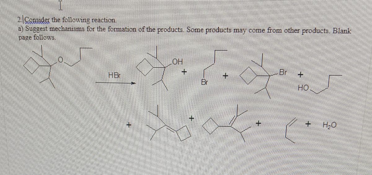 2 Consider the following reaction.
Suggest mechanisms for the formation of the products. Some products may come from other products. Blank
follows
page
HBr
Br
+.
+.
Br
HO
+.
H20

