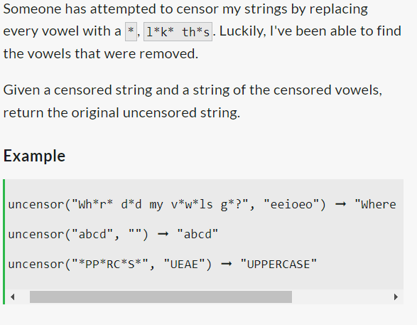 Someone has attempted to censor my strings by replacing
every vowel with a *, 1*k* th*s. Luckily, I've been able to find
the vowels that were removed.
Given a censored string and a string of the censored vowels,
return the original uncensored string.
Example
uncensor ("Wh*r* d*d my v*w*ls g*?", "eeioeo") → "Where
uncensor ("abcd", "") "abcd"
uncensor ("*PP*RC*S*", "UEAE") "UPPERCASE"
