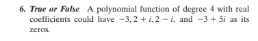 6. True or False A polynomial function of degree 4 with real
coefficients could have -3, 2 + i,2 - i, and -3 + 5i as its
zeros.
