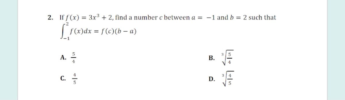 2. If f (x) = 3x3 + 2, find a number c between a = -1 and b = 2 such that
|r)dx = f(c)(b – a)
А.
В.
V 4
C. =
D.
B.
