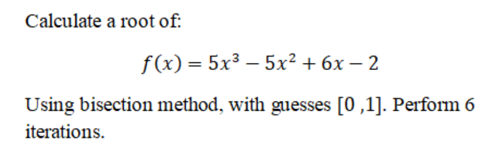 Calculate a root of:
f(x) = 5x³ – 5x² + 6x – 2
Using bisection method, with guesses [0 ,1]. Perform 6
iterations.
