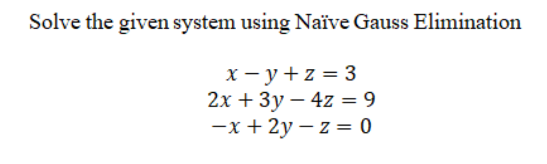 Solve the given system using Naïve Gauss Elimination
X - y+z = 3
2х + Зу — 4z %3D 9
-x + 2y – z = 0
