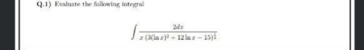 Q.1) Evaluate the following integral
2dr
(3(la z)+12 ln r- 15)i
