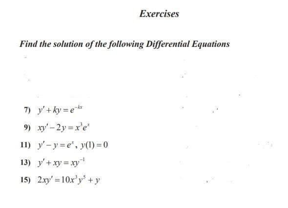Exercises
Find the solution of the following Differential Equations
7) y' + ky = ekr
9) xy'-2y = x'e"
11) y'-y= e", y(1) = 0
13) y'+ xy xy
15) 2.xy' = 10x'y +y
