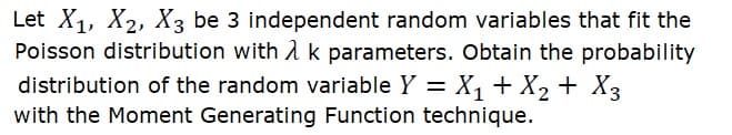 Let X1, X2, X3 be 3 independent random variables that fit the
Poisson distribution with A k parameters. Obtain the probability
distribution of the random variable Y = X1 + X2 + X3
with the Moment Generating Function technique.
