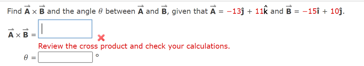 Find A x B and the angle between A and B, given that A = −13ĵ + 11k and B
=
A x B =
Ꮎ
=
X
Review the cross product and check your calculations.
-15î + 10ĵ.