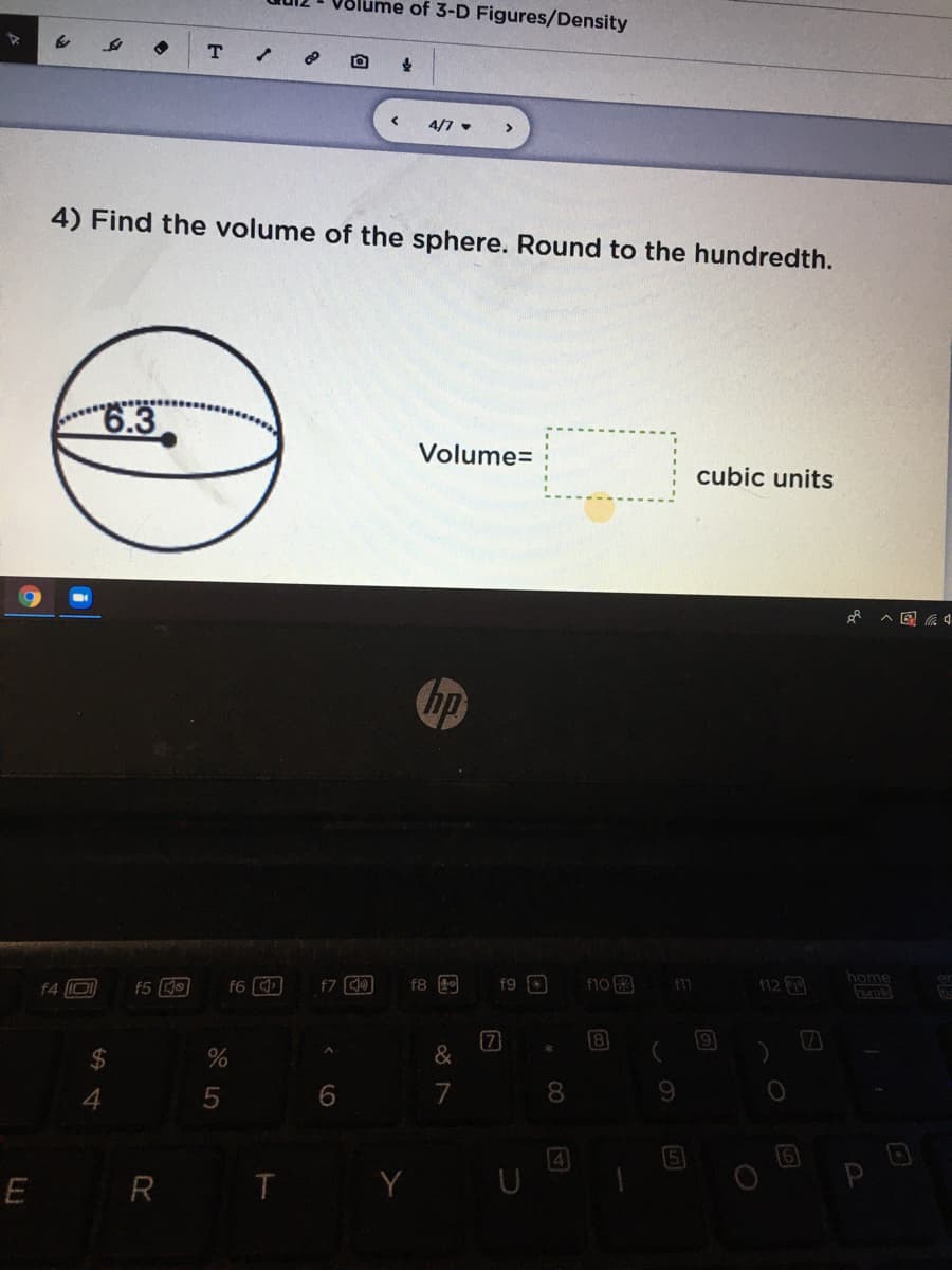 ume of 3-D Figures/Density
4/7 .
4) Find the volume of the sphere. Round to the hundredth.
6.3
Volume=
cubic units
hp
f6
f9 *
fno
12
home
f4 0
f8
f11
[7
&
19
7
8.
E R T Y U
