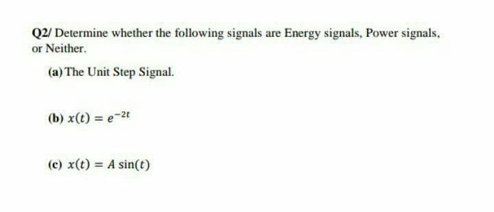 Q2/ Determine whether the following signals are Energy signals, Power signals,
or Neither.
(a) The Unit Step Signal.
(b) x(t) = e-2t
(c) x(t) = A sin(t)
