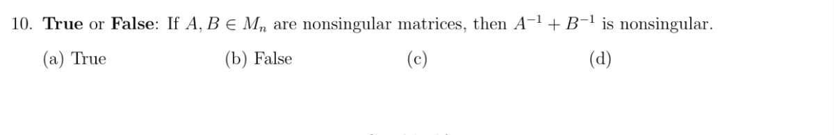 10. True or False: If A, B E M, are nonsingular matrices, then A-1 + B-1 is nonsingular.
(a) True
(b) False
(c)
(d)
