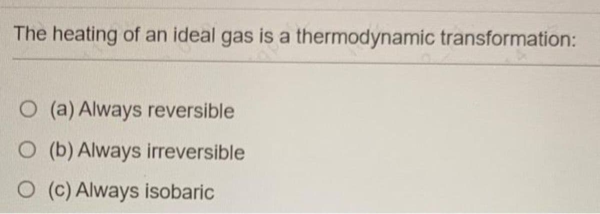 The heating of an ideal gas is a thermodynamic transformation:
O (a) Always reversible
O (b) Always irreversible
O (c) Always isobaric
