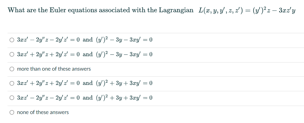 What are the Euler equations associated with the Lagrangian L(x, Y, Y' , z, z') = (y')²z – 3xz y
O 3xz – 2y" z – 2y 2 = 0 and (y)² – 3y – 3y' = 0
O 3xz + 2y" z + 2y z = 0 and (y')² – 3y – 3æy
= 0
O more than one of these answers
O 3xz + 2y" z + 2y z = 0 and (y/)² + 3y + 3xy = 0
O 3xz – 2y" z – 2y z = 0 and (y')² +3y+ 3xy = 0
O none of these answers
