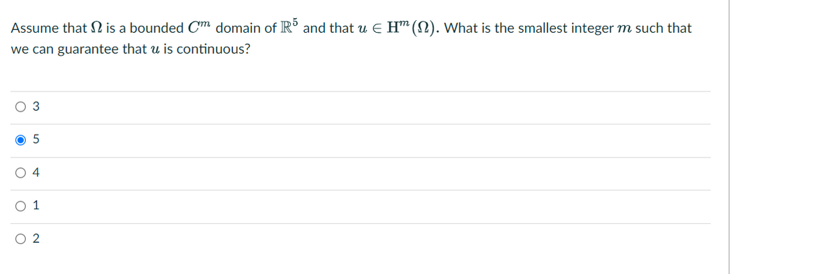 Assume that SN is a bounded Cm domain of R° and that u E Hm (N). What is the smallest integer m such that
we can guarantee that u is continuous?
O 3
O 5
O 4
O 1
O 2
