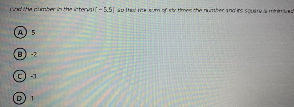 Find the number in the interval [-5,5] so that the sum of six times the number and its square is minimized
А) 5
B
-2
-3
D 1
