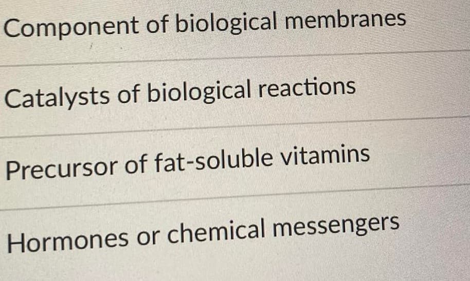 Component of biological membranes
Catalysts of biological reactions
Precursor of fat-soluble vitamins
Hormones or chemical messengers
