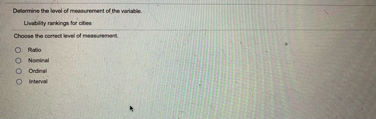 Determine the level of measurement of the variable.
Livability rankings for cities
Choose the correct level of measurement.
Ratio
Nominal
Ordinal
Interval
O O O O
