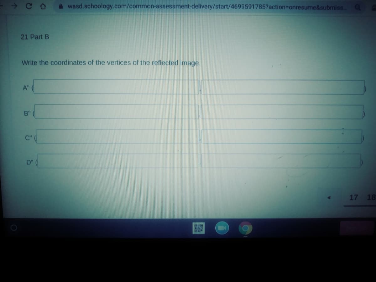 A wasd.schoology.com/common-assessment-delivery/start/4699591785?action%3Donresume&submiss..
21 Part B
Write the coordinates of the vertices of the reflected image,
A"
B"
C"
D"
17
18
